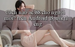 Cách nào ae388 cho người mới trên Android 15, nổi tiếng