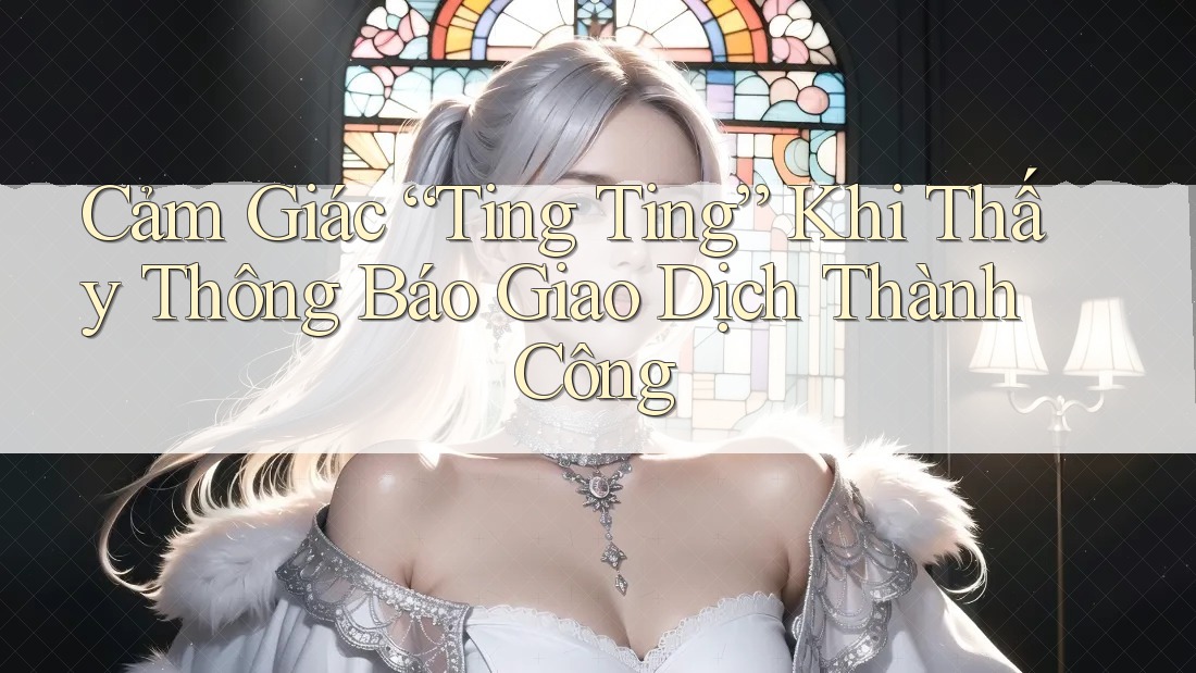 Cảm Giác “Ting Ting” Khi Thấy Thông Báo Giao Dịch Thành Công Cảm Giác “Ting Ting” Khi Thấy Thông Báo Giao Dịch Thành Công