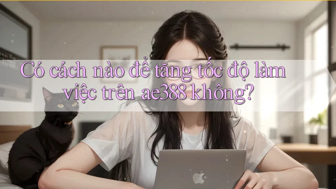 Có cách nào để tăng tốc độ làm việc trên ae388 không?