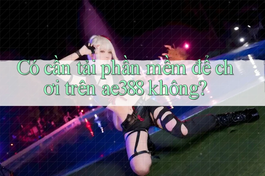 Có cần tải phần mềm để chơi trên ae388 không?