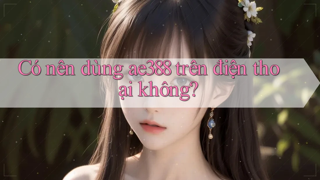 Có nên dùng ae388 trên điện thoại không?