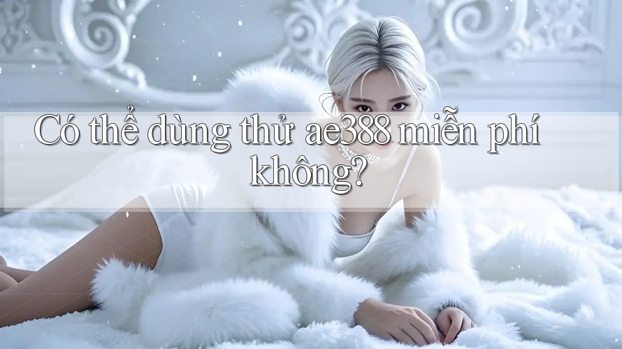 Có thể dùng thử ae388 miễn phí không? Có thể dùng thử ae388 miễn phí không?