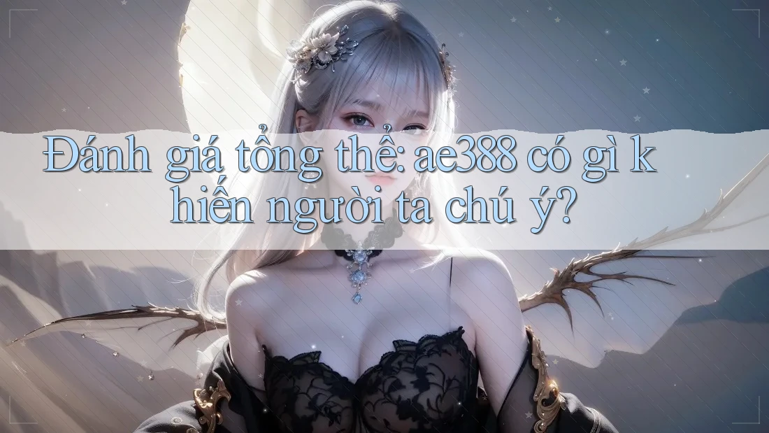 Đánh giá tổng thể: ae388 có gì khiến người ta chú ý?