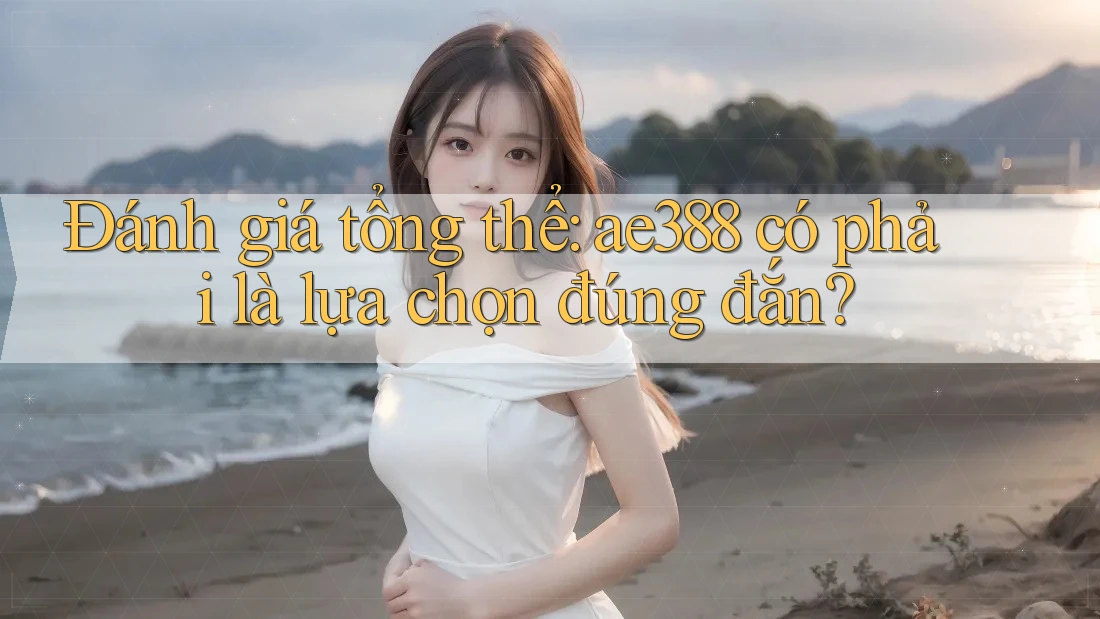 Đánh giá tổng thể: ae388 có phải là lựa chọn đúng đắn?