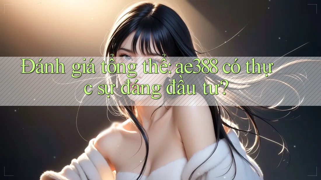 Đánh giá tổng thể: ae388 có thực sự đáng đầu tư?