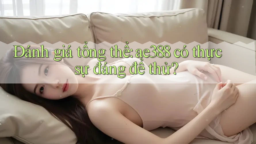 Đánh giá tổng thể: ae388 có thực sự đáng để thử? Đánh giá tổng thể: ae388 có thực sự đáng để thử?
