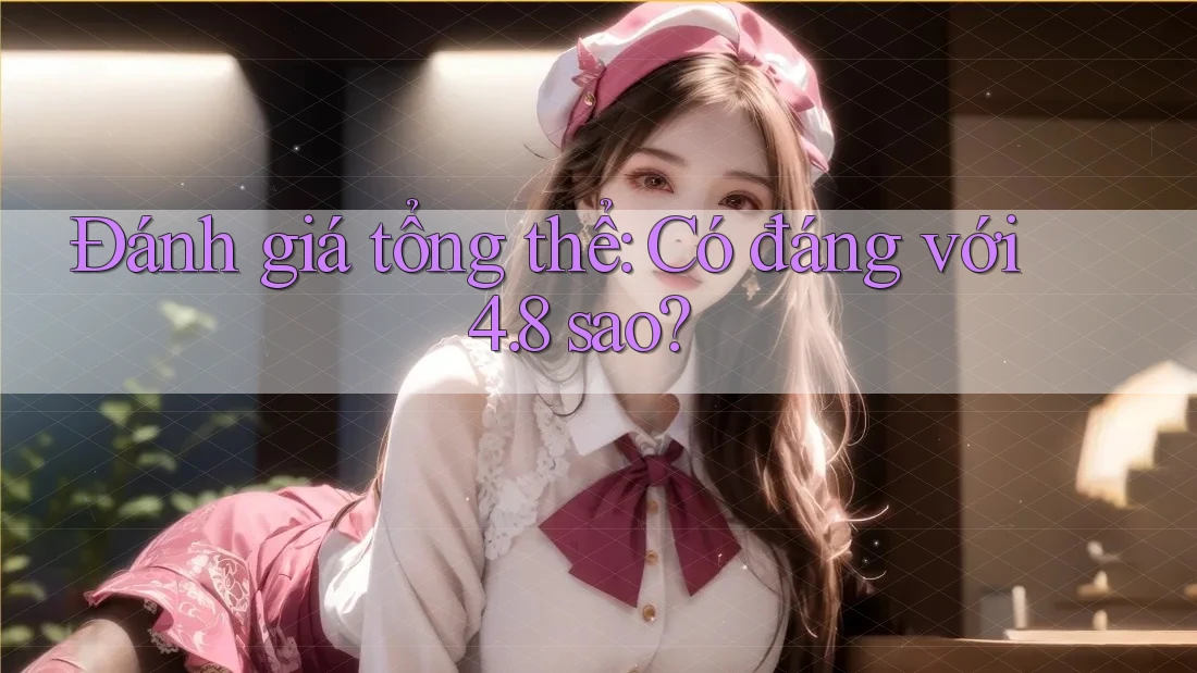 Đánh giá tổng thể: Có đáng với 4. 8 sao?