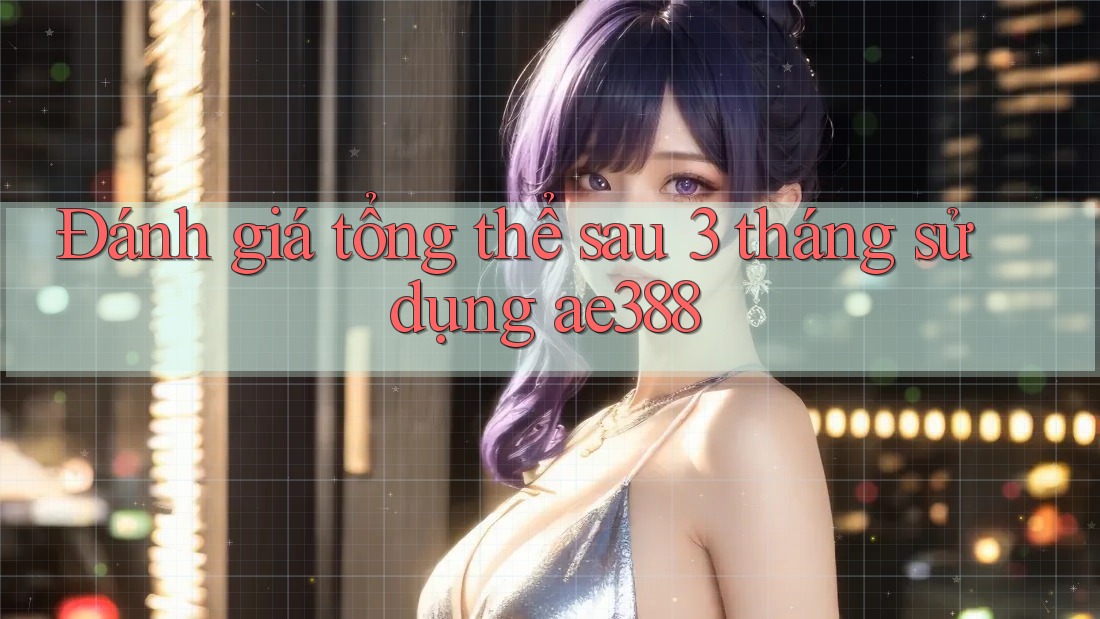 Đánh giá tổng thể sau 3 tháng sử dụng ae388