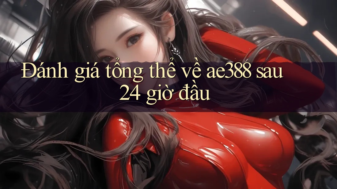 Đánh giá tổng thể về ae388 sau 24 giờ đầu
