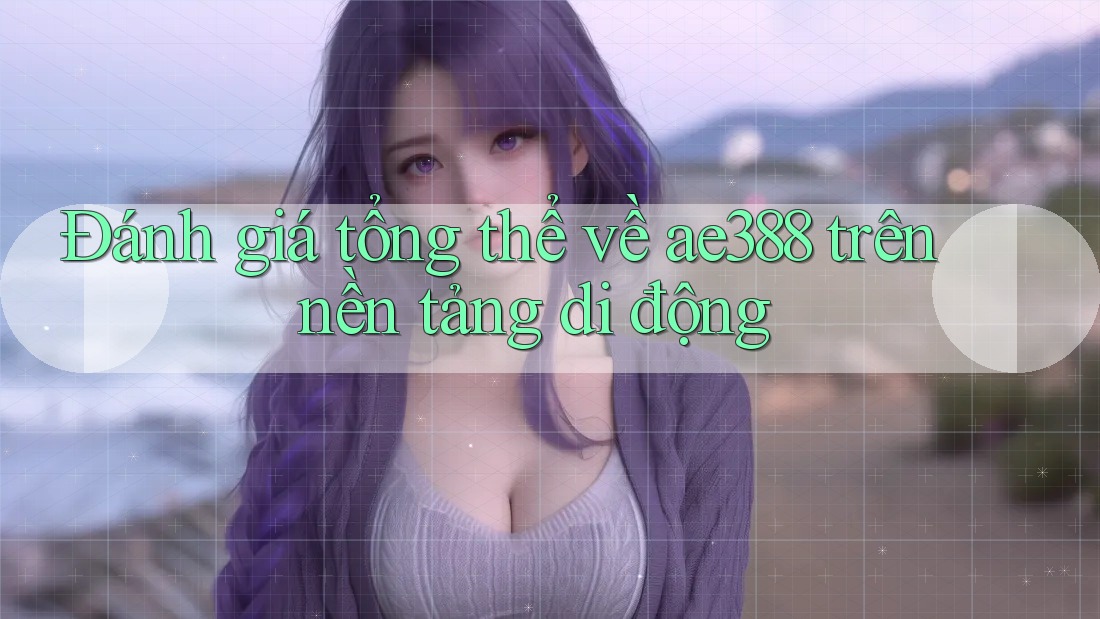 Đánh giá tổng thể về ae388 trên nền tảng di động