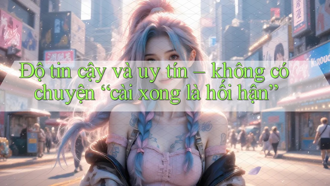 Độ tin cậy và uy tín – không có chuyện “cài xong là hối hận”