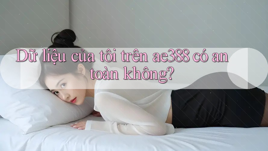 Dữ liệu của tôi trên ae388 có an toàn không?