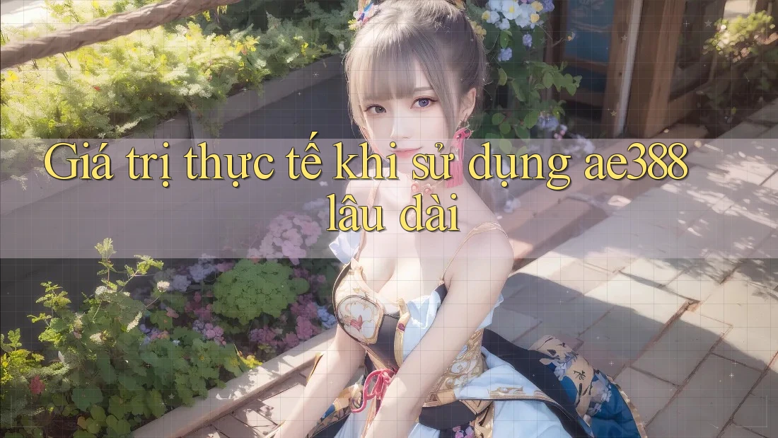 Giá trị thực tế khi sử dụng ae388 lâu dài