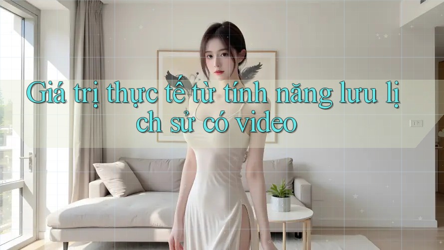 Giá trị thực tế từ tính năng lưu lịch sử có video
