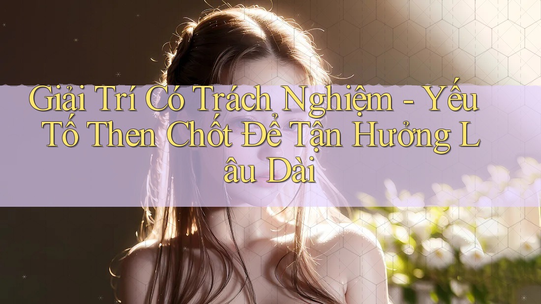 Giải Trí Có Trách Nghiệm - Yếu Tố Then Chốt Để Tận Hưởng Lâu Dài