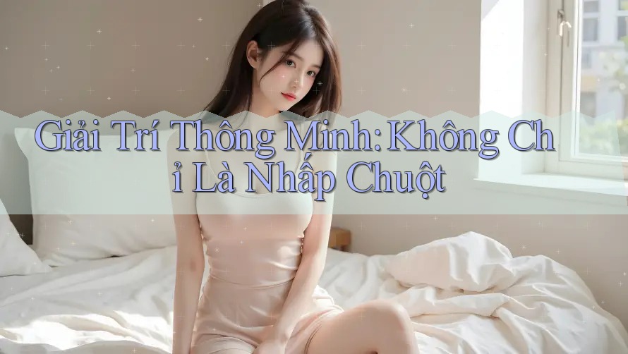 Giải Trí Thông Minh: Không Chỉ Là Nhấp Chuột