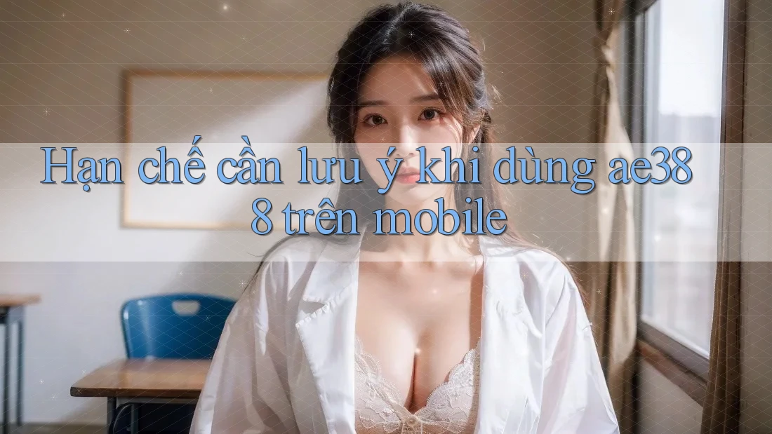 Hạn chế cần lưu ý khi dùng ae388 trên mobile Hạn chế cần lưu ý khi dùng ae388 trên mobile
