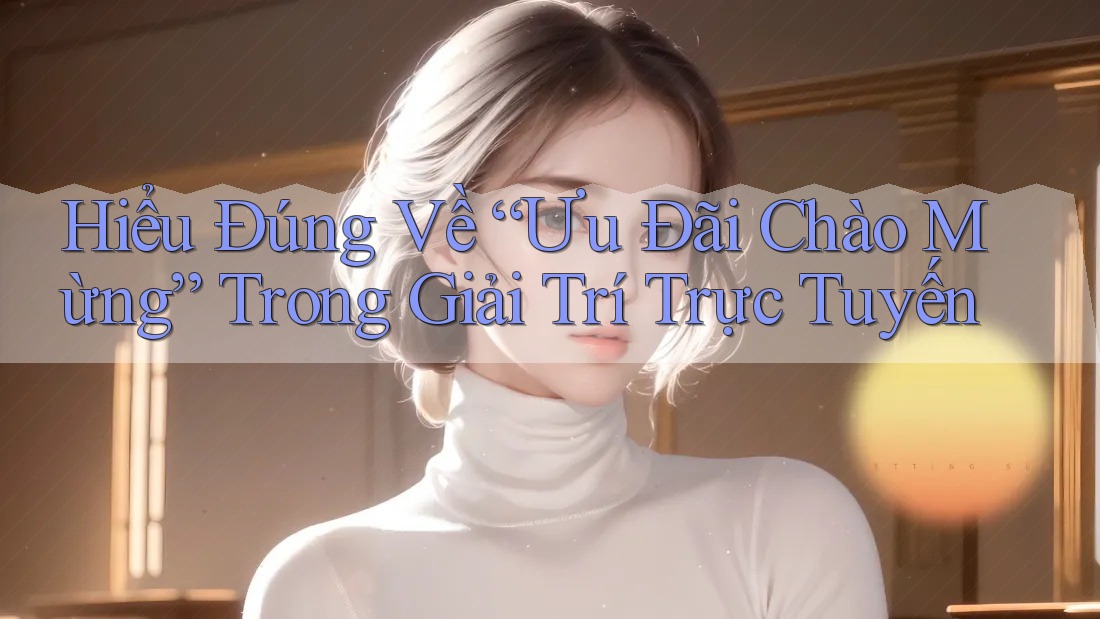 Hiểu Đúng Về “Ưu Đãi Chào Mừng” Trong Giải Trí Trực Tuyến