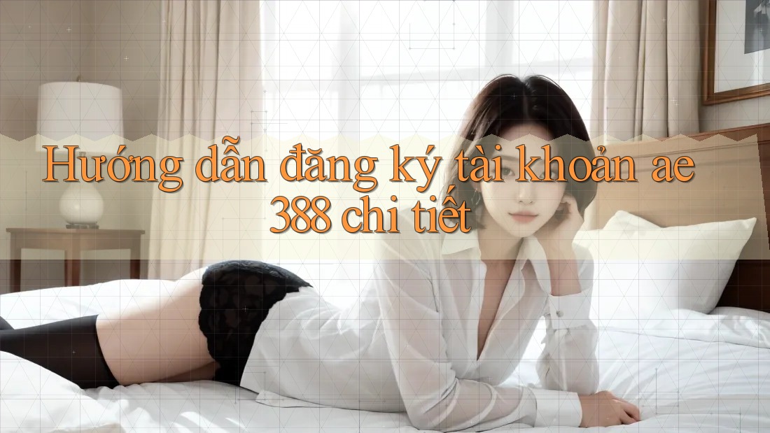 Hướng dẫn đăng ký tài khoản ae388 chi tiết
