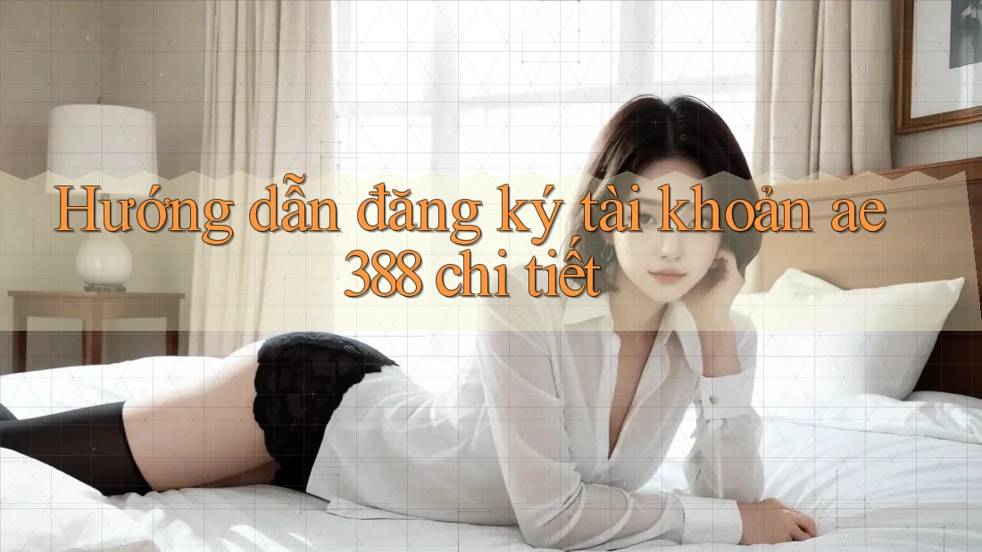 Hướng dẫn đăng ký tài khoản ae388 chi tiết