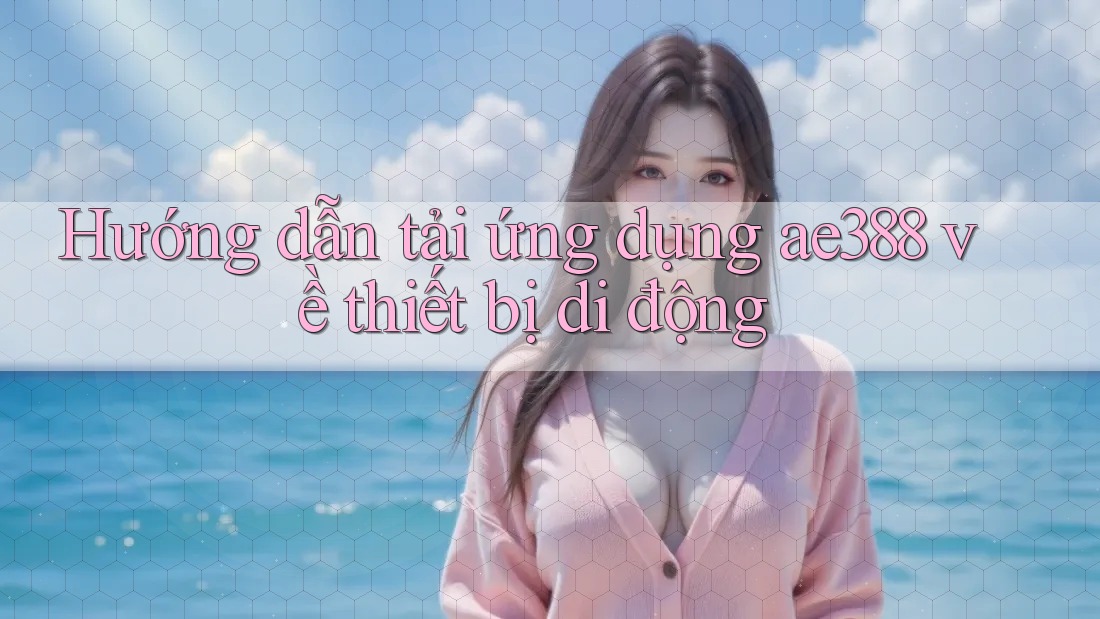 Hướng dẫn tải ứng dụng ae388 về thiết bị di động
