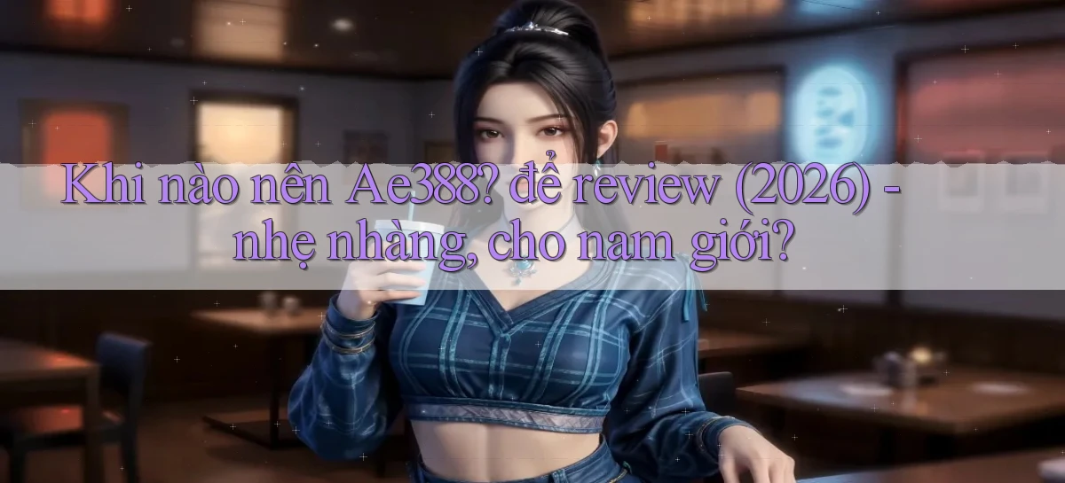 Khi nào nên Ae388 để review (2026)   nhẹ nhàng, cho nam giới