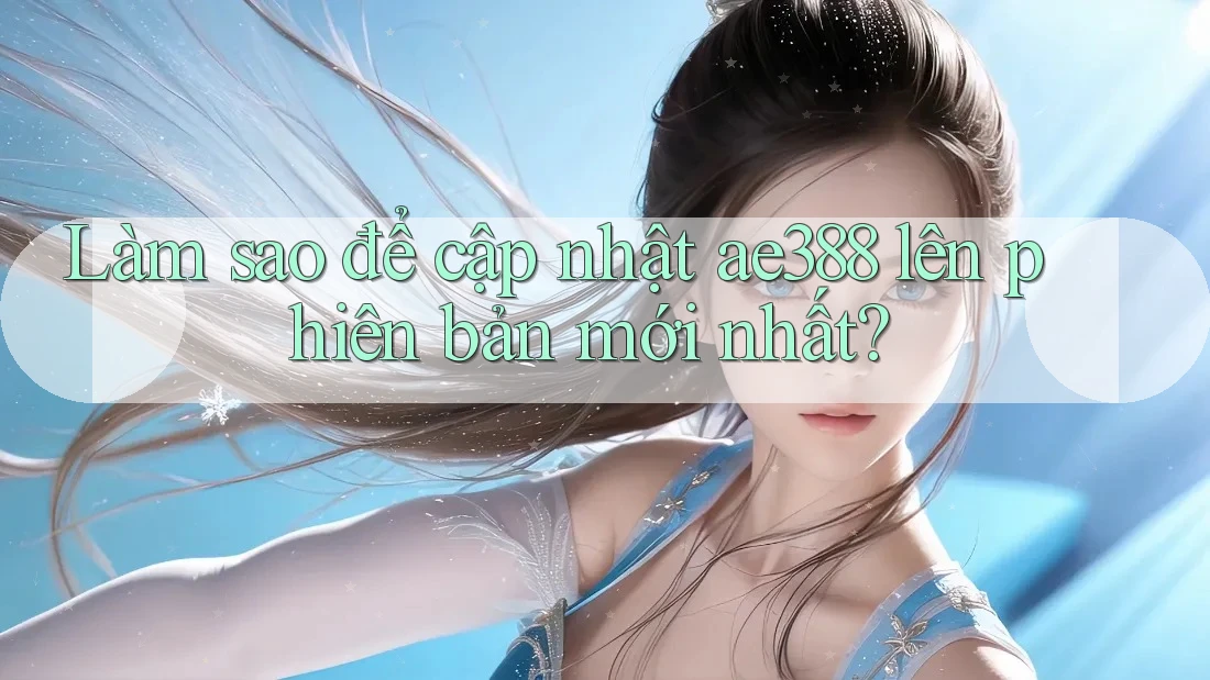 Làm sao để cập nhật ae388 lên phiên bản mới nhất?