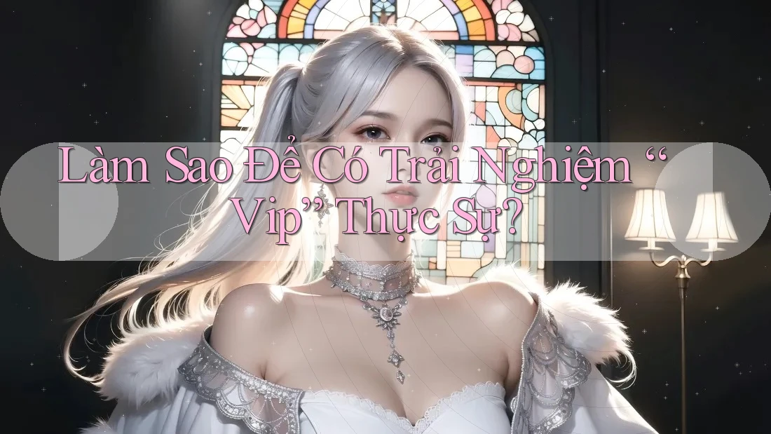 Làm Sao Để Có Trải Nghiệm “Vip” Thực Sự?