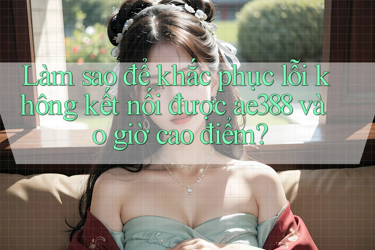 Làm sao để khắc phục lỗi không kết nối được ae388 vào giờ cao điểm? Làm sao để khắc phục lỗi không kết nối được ae388 vào giờ cao điểm?