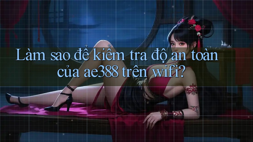 Làm sao để kiểm tra độ an toàn của ae388 trên wifi?