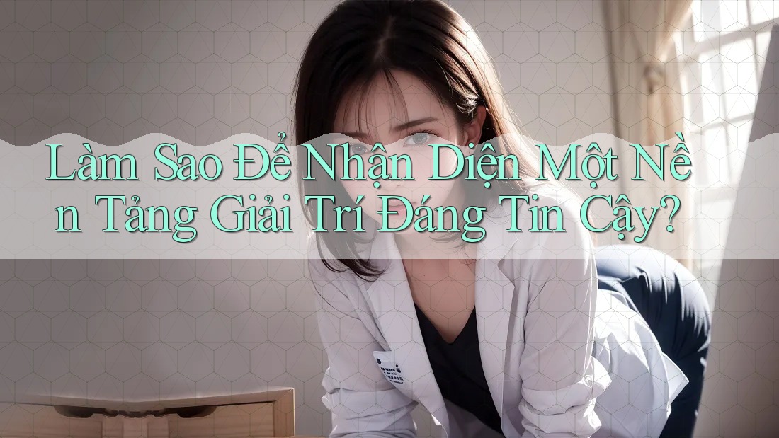 Làm Sao Để Nhận Diện Một Nền Tảng Giải Trí Đáng Tin Cậy?