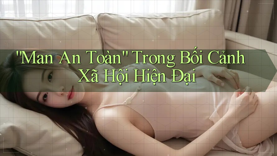 “Man An Toàn” Trong Bối Cảnh Xã Hội Hiện Đại “Man An Toàn” Trong Bối Cảnh Xã Hội Hiện Đại