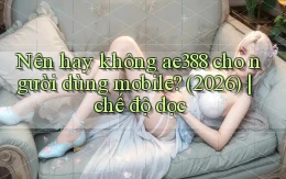 Nên hay không ae388 cho người dùng mobile (2026) chế độ dọc