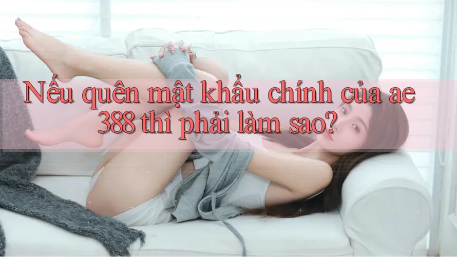 Nếu quên mật khẩu chính của ae388 thì phải làm sao?