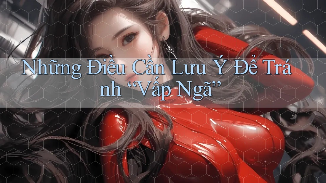 Những Điều Cần Lưu Ý Để Tránh “Vấp Ngã”