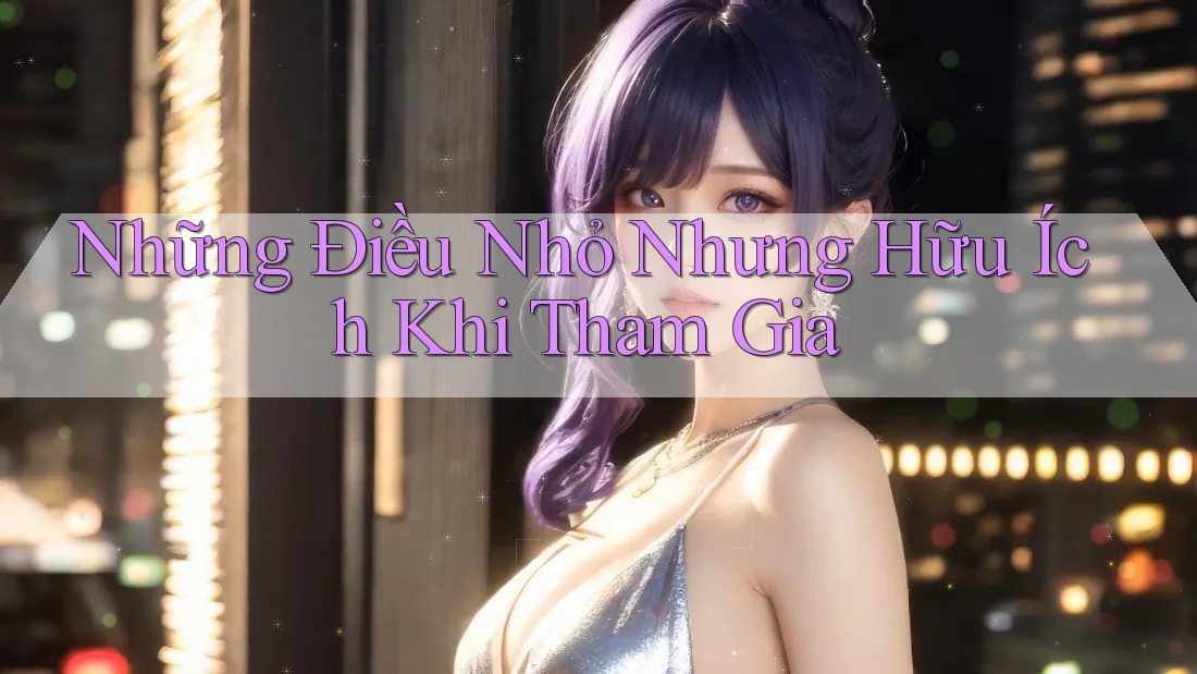 Những Điều Nhỏ Nhưng Hữu Ích Khi Tham Gia