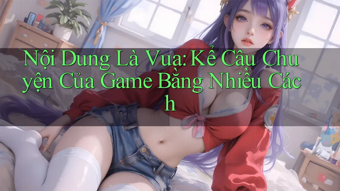 Nội Dung Là Vua: Kể Câu Chuyện Của Game Bằng Nhiều Cách