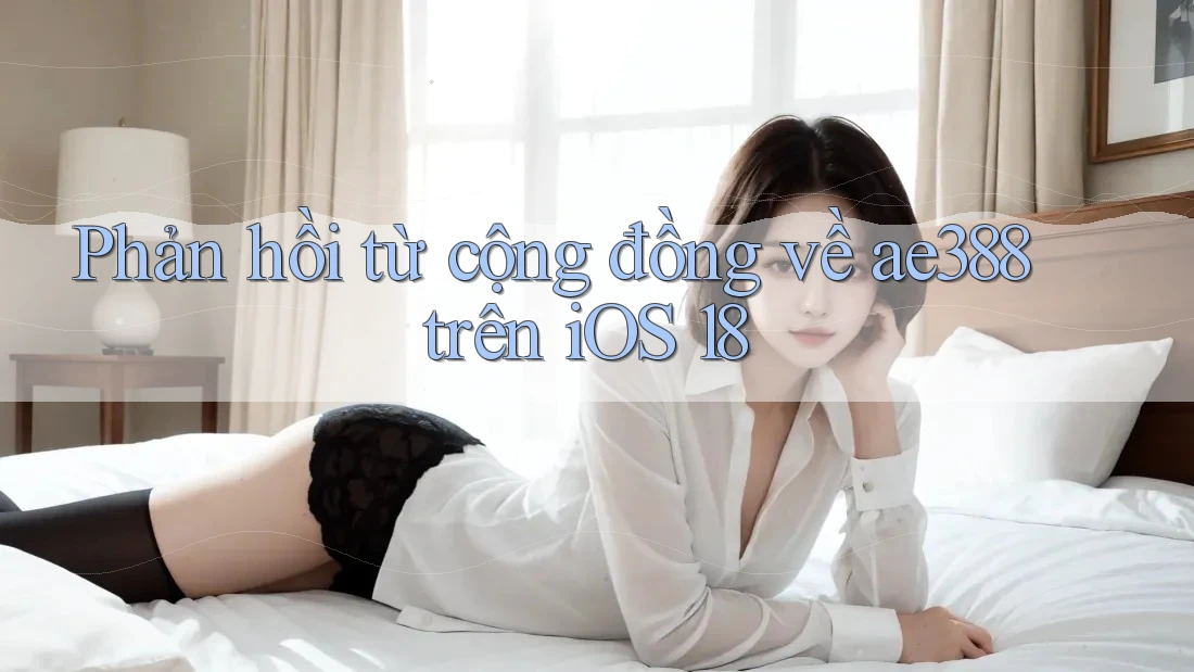 Phản hồi từ cộng đồng về ae388 trên iOS 18 Phản hồi từ cộng đồng về ae388 trên iOS 18