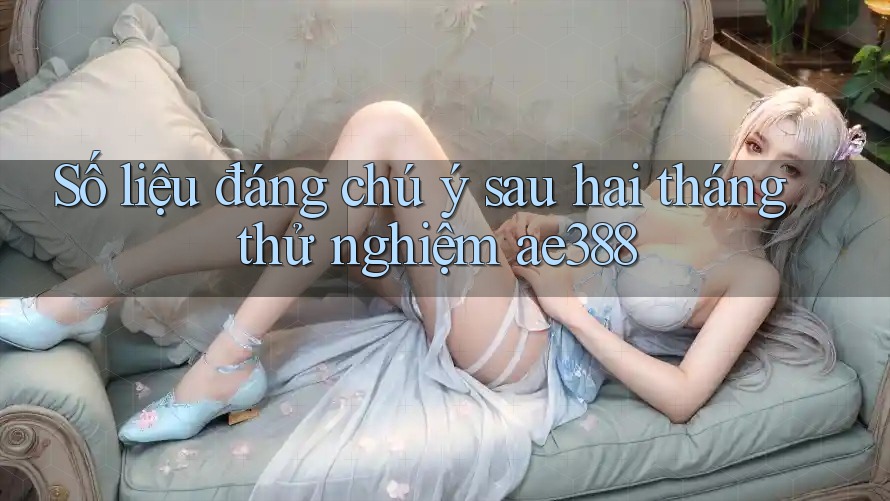 Số liệu đáng chú ý sau hai tháng thử nghiệm ae388