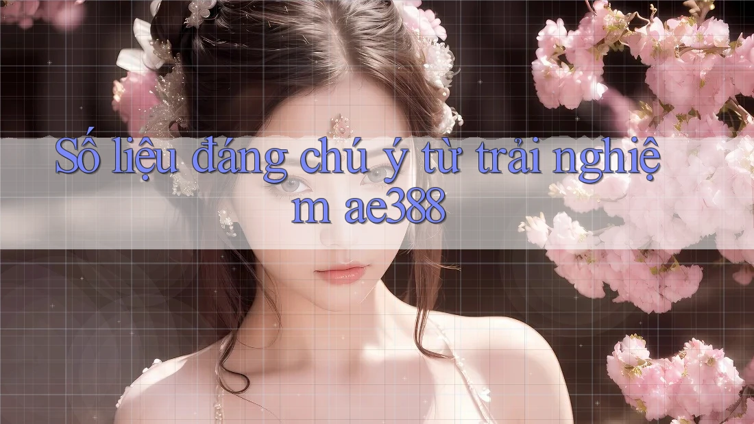 Số liệu đáng chú ý từ trải nghiệm ae388