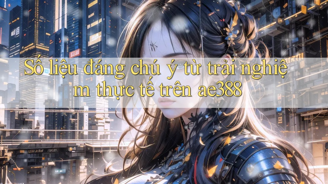 Số liệu đáng chú ý từ trải nghiệm thực tế trên ae388 Số liệu đáng chú ý từ trải nghiệm thực tế trên ae388