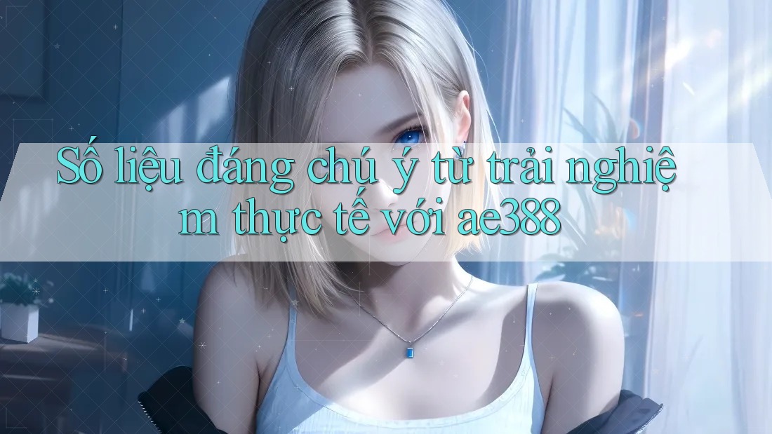 Số liệu đáng chú ý từ trải nghiệm thực tế với ae388