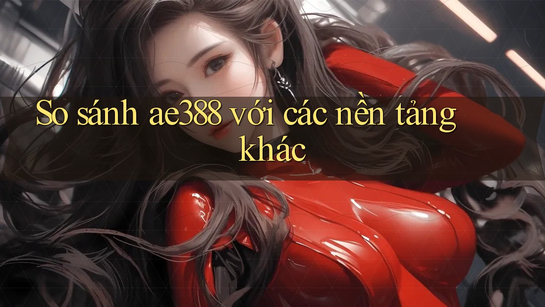 So sánh ae388 với các nền tảng khác