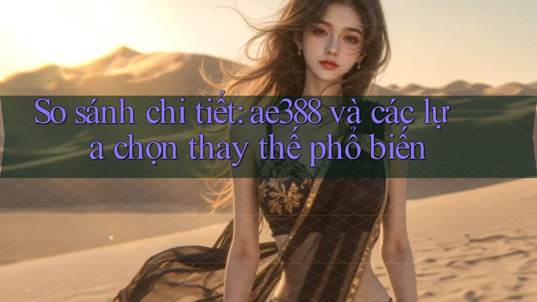 So sánh chi tiết: ae388 và các lựa chọn thay thế phổ biến