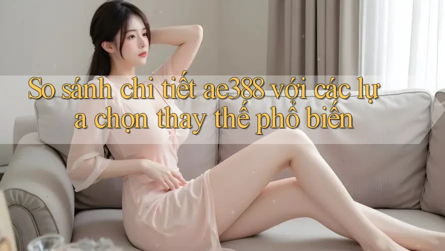 So sánh chi tiết ae388 với các lựa chọn thay thế phổ biến