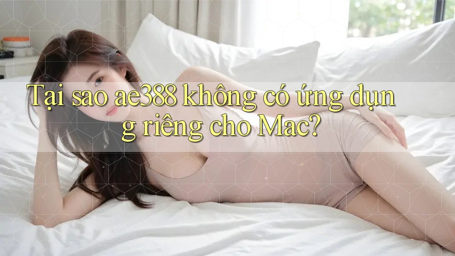 Tại sao ae388 không có ứng dụng riêng cho Mac?