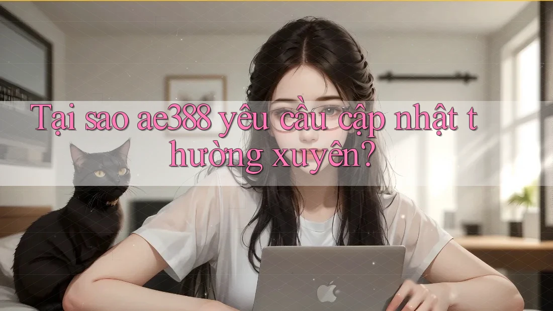 Tại sao ae388 yêu cầu cập nhật thường xuyên?