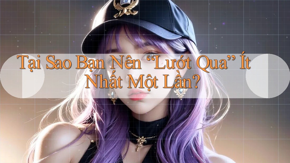 Tại Sao Bạn Nên “Lướt Qua” Ít Nhất Một Lần?