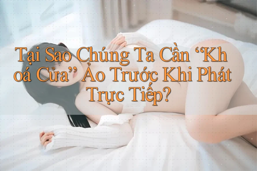 Tại Sao Chúng Ta Cần “Khoá Cửa” Ảo Trước Khi Phát Trực Tiếp?