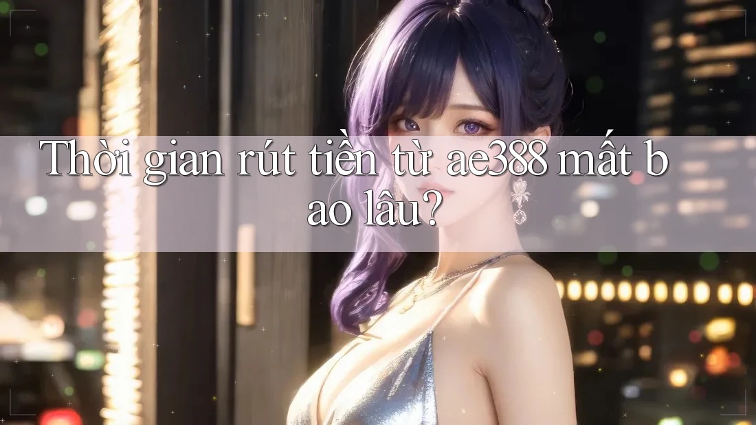 Thời gian rút tiền từ ae388 mất bao lâu? Thời gian rút tiền từ ae388 mất bao lâu?